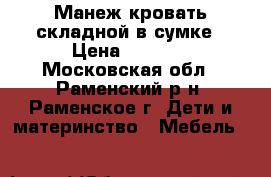 Манеж-кровать складной в сумке › Цена ­ 2 000 - Московская обл., Раменский р-н, Раменское г. Дети и материнство » Мебель   